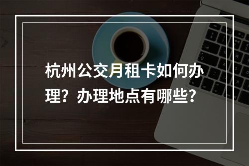杭州公交月租卡如何办理？办理地点有哪些？