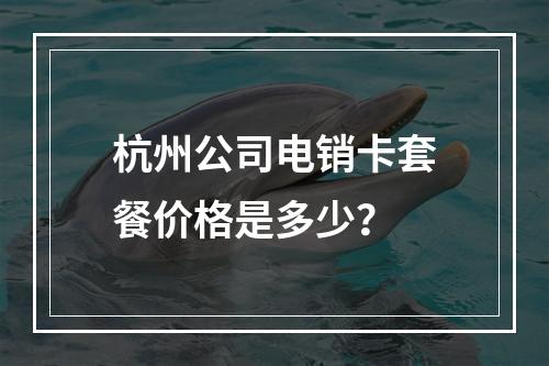 杭州公司电销卡套餐价格是多少？