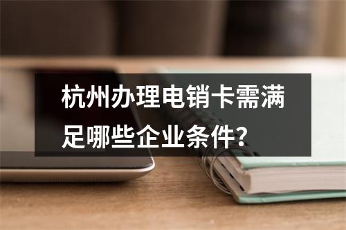 杭州办理电销卡需满足哪些企业条件？