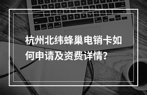 杭州北纬蜂巢电销卡如何申请及资费详情？
