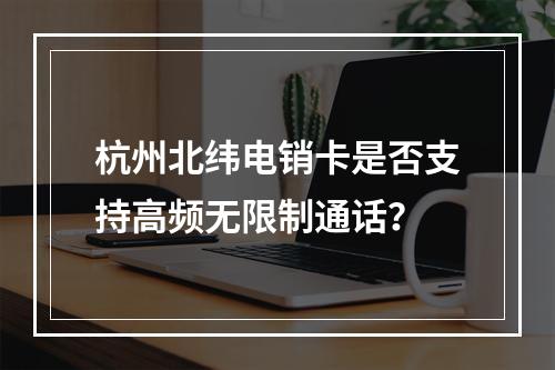 杭州北纬电销卡是否支持高频无限制通话？