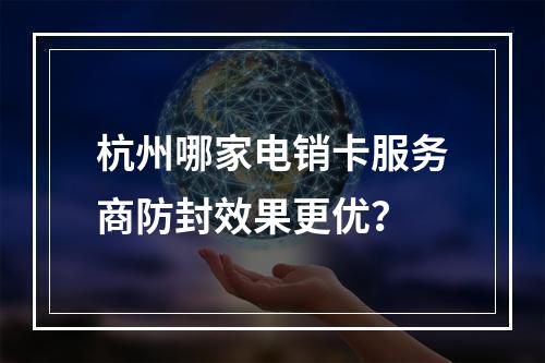 杭州哪家电销卡服务商防封效果更优？