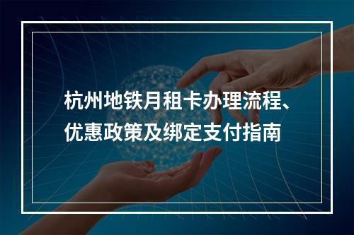杭州地铁月租卡办理流程、优惠政策及绑定支付指南