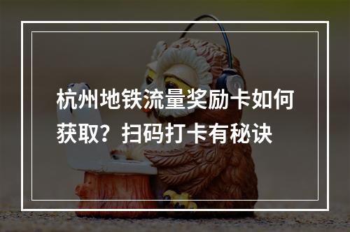 杭州地铁流量奖励卡如何获取？扫码打卡有秘诀