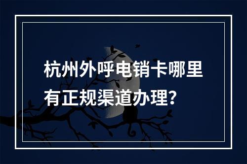 杭州外呼电销卡哪里有正规渠道办理？