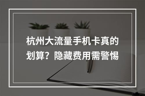 杭州大流量手机卡真的划算？隐藏费用需警惕