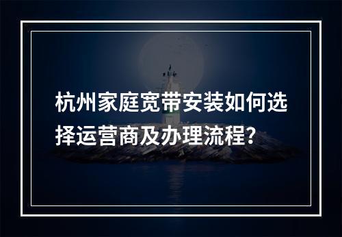 杭州家庭宽带安装如何选择运营商及办理流程？