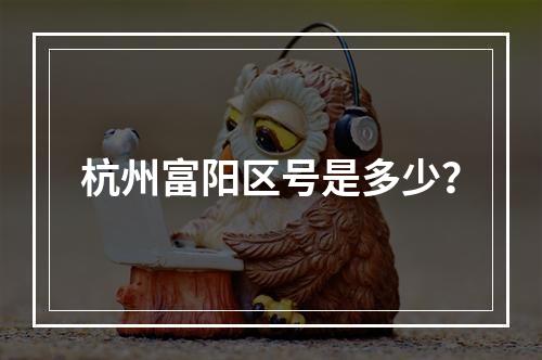 杭州富阳区号是多少？