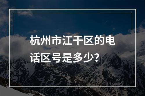 杭州市江干区的电话区号是多少？