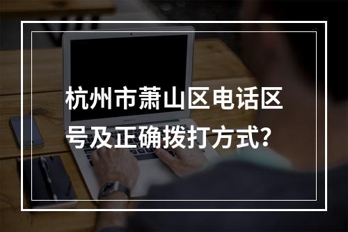 杭州市萧山区电话区号及正确拨打方式？