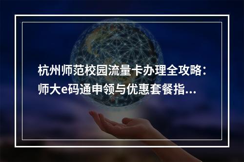 杭州师范校园流量卡办理全攻略：师大e码通申领与优惠套餐指南