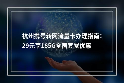 杭州携号转网流量卡办理指南：29元享185G全国套餐优惠