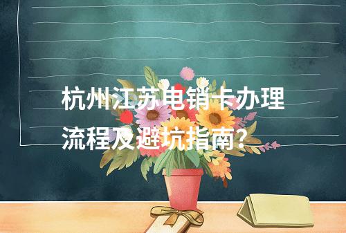 杭州江苏电销卡办理流程及避坑指南？