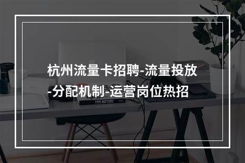 杭州流量卡招聘-流量投放-分配机制-运营岗位热招