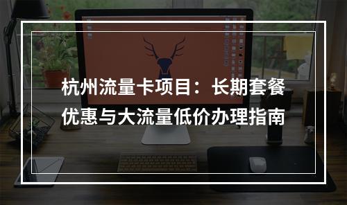 杭州流量卡项目：长期套餐优惠与大流量低价办理指南