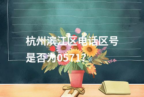 杭州滨江区电话区号是否为0571？