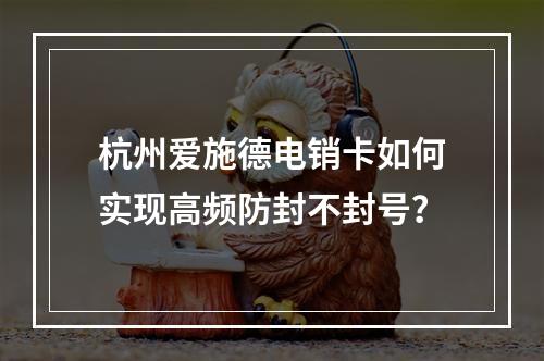 杭州爱施德电销卡如何实现高频防封不封号？