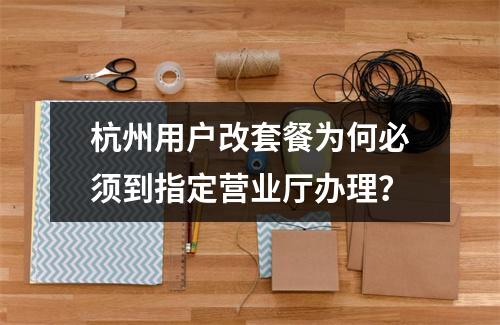 杭州用户改套餐为何必须到指定营业厅办理？