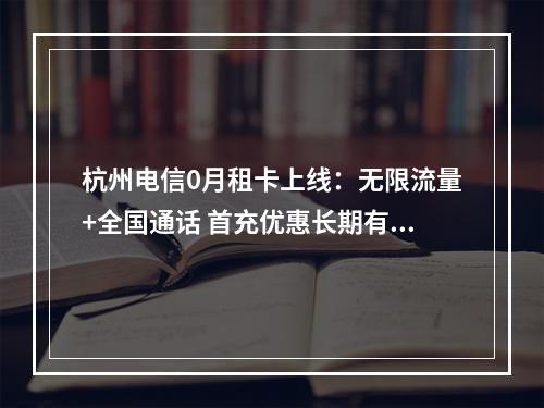 杭州电信0月租卡上线：无限流量+全国通话 首充优惠长期有效