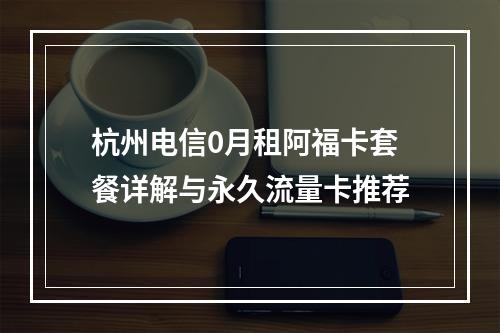 杭州电信0月租阿福卡套餐详解与永久流量卡推荐