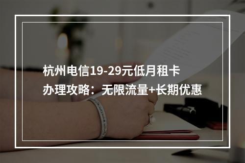 杭州电信19-29元低月租卡办理攻略：无限流量+长期优惠