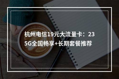 杭州电信19元大流量卡：235G全国畅享+长期套餐推荐