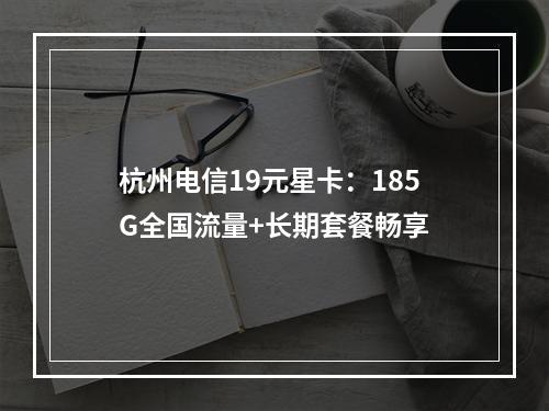 杭州电信19元星卡：185G全国流量+长期套餐畅享