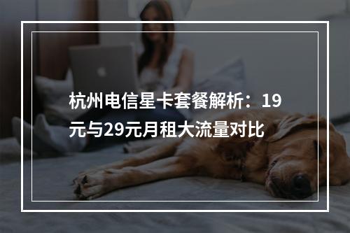 杭州电信星卡套餐解析：19元与29元月租大流量对比