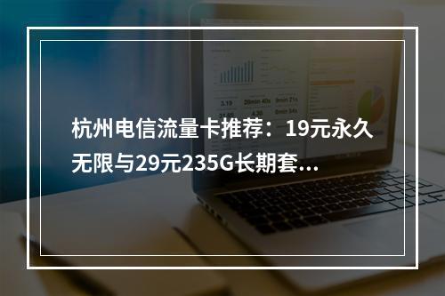 杭州电信流量卡推荐：19元永久无限与29元235G长期套餐优选