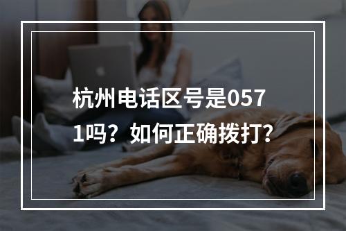 杭州电话区号是0571吗？如何正确拨打？