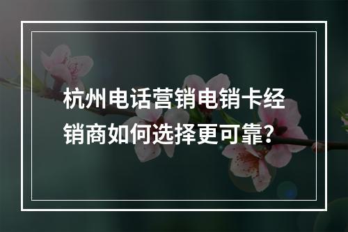 杭州电话营销电销卡经销商如何选择更可靠？