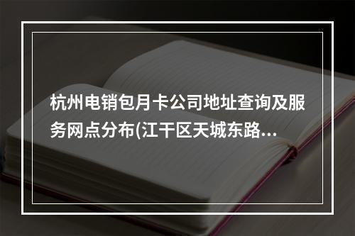 杭州电销包月卡公司地址查询及服务网点分布(江干区天城东路)