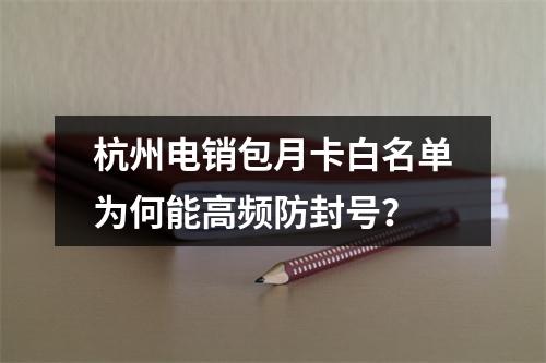 杭州电销包月卡白名单为何能高频防封号？