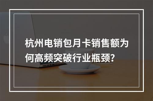 杭州电销包月卡销售额为何高频突破行业瓶颈？