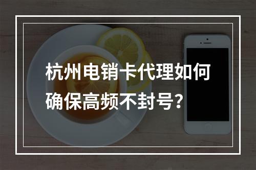 杭州电销卡代理如何确保高频不封号？