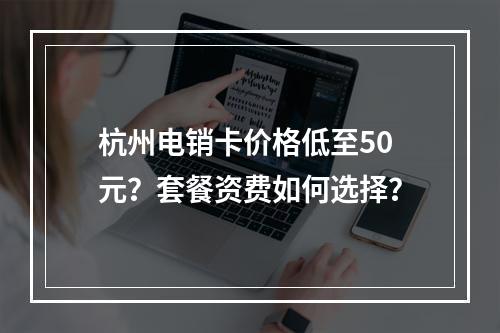杭州电销卡价格低至50元？套餐资费如何选择？