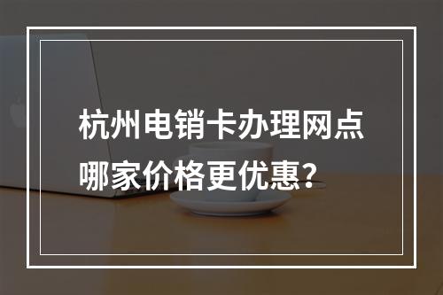 杭州电销卡办理网点哪家价格更优惠？