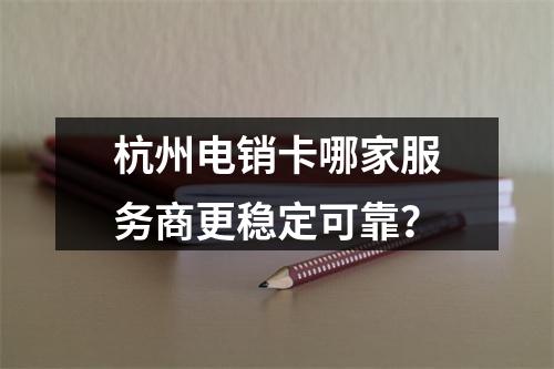 杭州电销卡哪家服务商更稳定可靠？