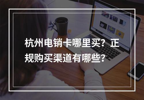 杭州电销卡哪里买？正规购买渠道有哪些？