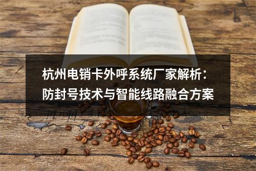 杭州电销卡外呼系统厂家解析：防封号技术与智能线路融合方案