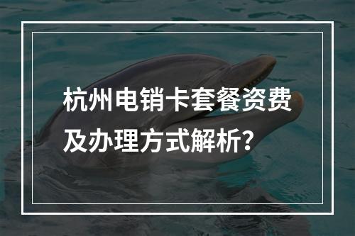 杭州电销卡套餐资费及办理方式解析？