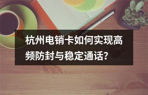 杭州电销卡如何实现高频防封与稳定通话？