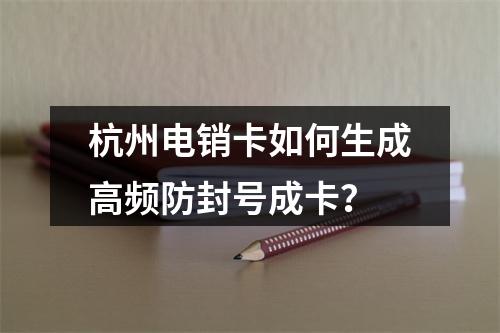 杭州电销卡如何生成高频防封号成卡？