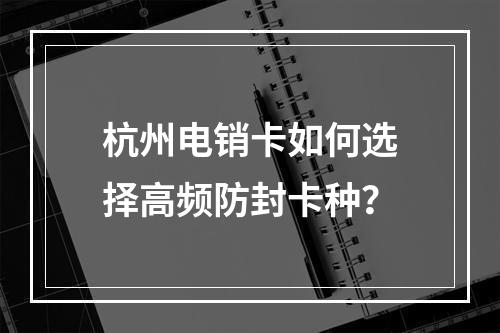 杭州电销卡如何选择高频防封卡种？