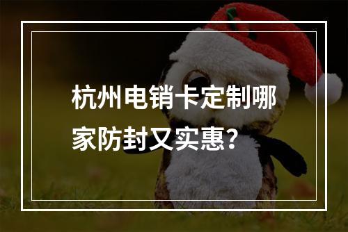 杭州电销卡定制哪家防封又实惠？