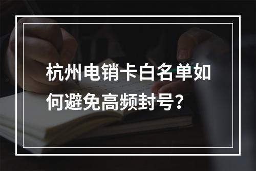 杭州电销卡白名单如何避免高频封号？