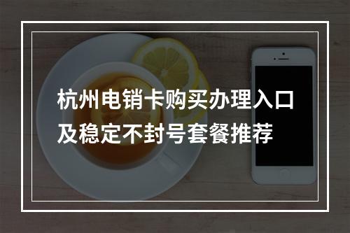杭州电销卡购买办理入口及稳定不封号套餐推荐