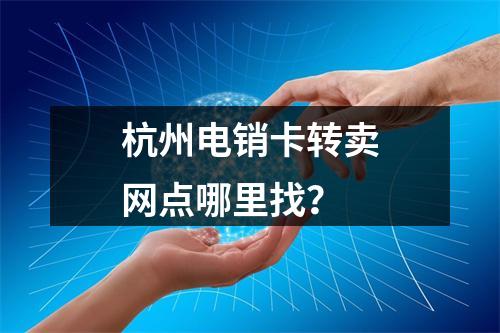 杭州电销卡转卖网点哪里找？