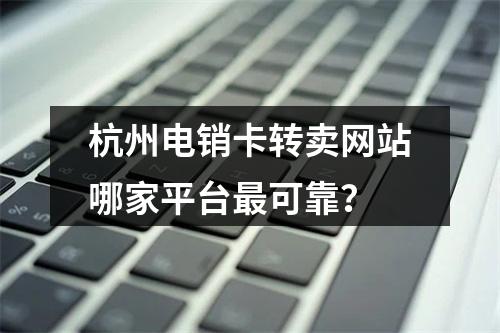 杭州电销卡转卖网站哪家平台最可靠？