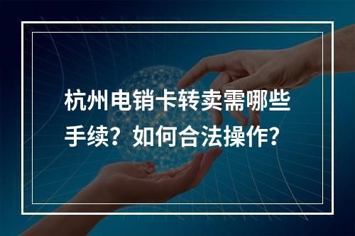 杭州电销卡转卖需哪些手续？如何合法操作？